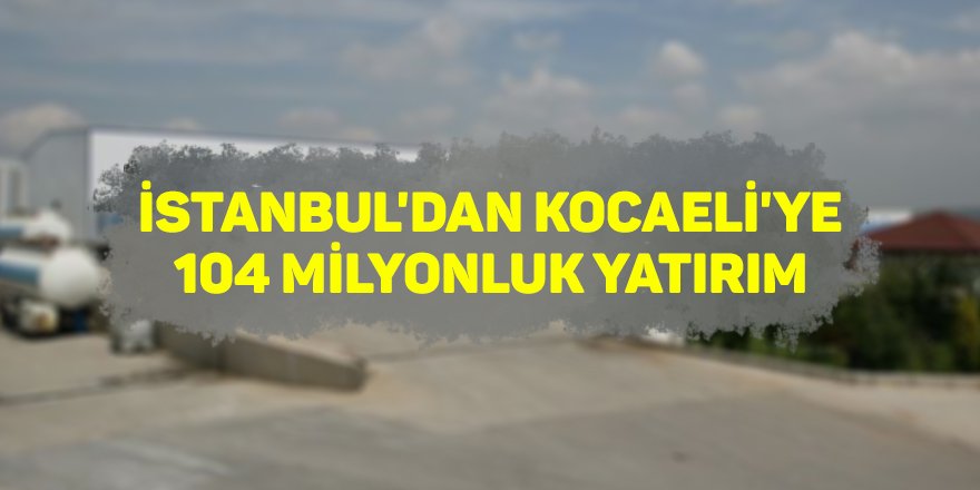 İstanbul'dan Kocaeli'ye 104 milyonluk yatırım