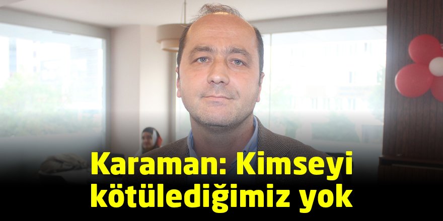 Karaman: Kimseyi  kötülediğimiz yok