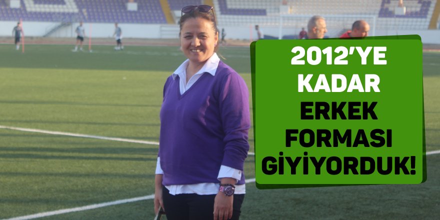 2012’ye kadar erkek forması giyiyorduk!