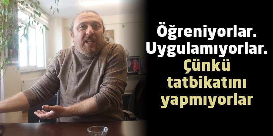 Öğreniyorlar. Uygulamıyorlar. Çünkü tatbikatını yapmıyorlar