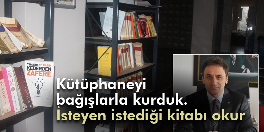 Kütüphaneyi bağışlarla kurduk. İsteyen istediği kitabı okur