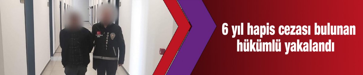 6 yıl hapis cezası bulunan hükümlü yakalandı