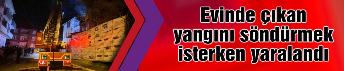 Evinde çıkan yangını söndürmek isterken yaralandı