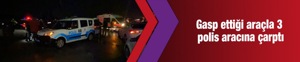 Gasp ettiği araçla 3 polis aracına çarptı