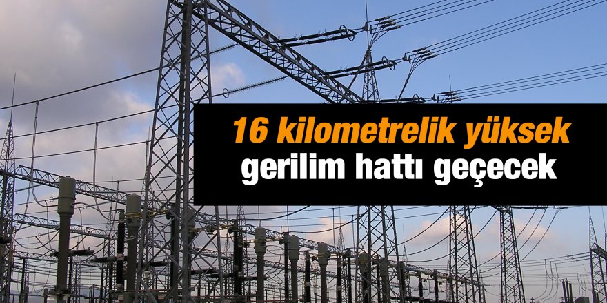 16 kilometrelik yüksek gerilim hattı geçecek