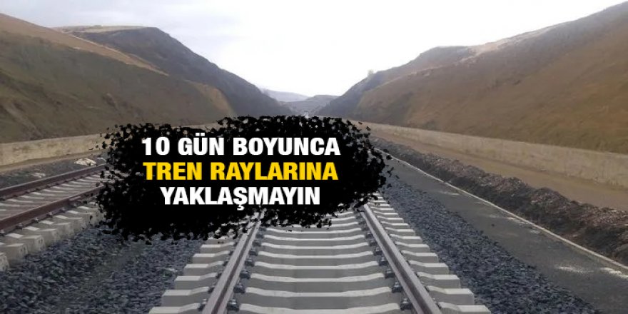 10 gün boyunca tren raylarına yaklaşmayın