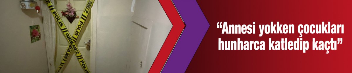 “Annesi yokken çocukları hunharca katledip kaçtı”
