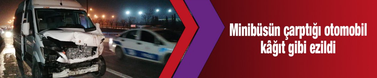 Minibüsün çarptığı otomobil kâğıt gibi ezildi
