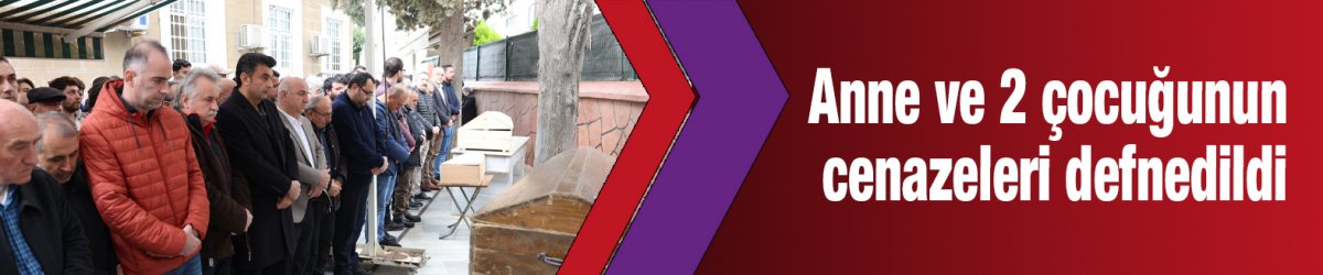 Anne ve 2 çocuğunun cenazeleri defnedildi