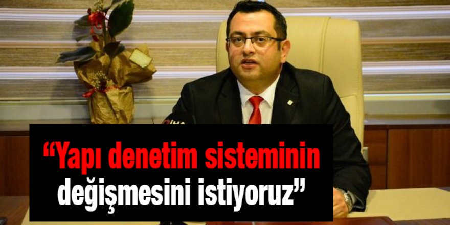 “Yapı denetim sisteminin değişmesini istiyoruz”