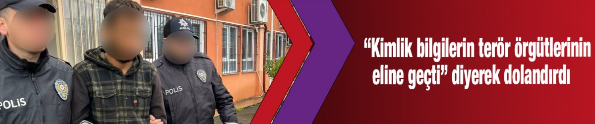 “Kimlik bilgilerin terör örgütlerinin eline geçti” diyerek dolandırdı