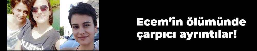 Ecem’in ölümünde çarpıcı ayrıntılar!