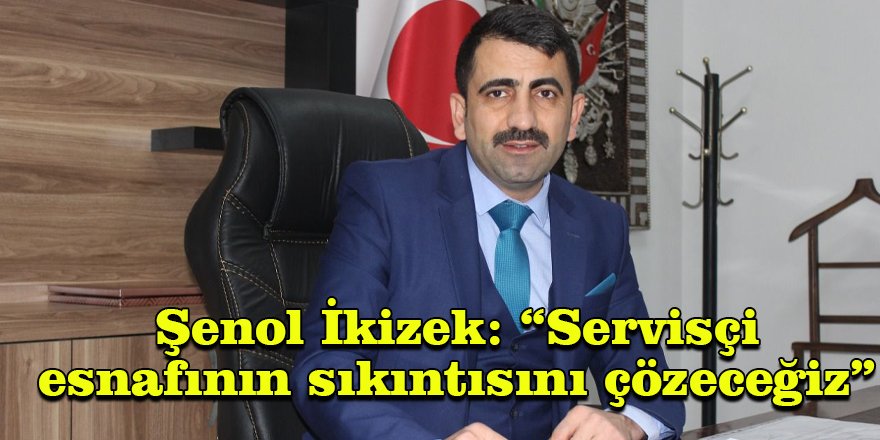 Şenol İkizek: “Servisçi esnafının sıkıntısını çözeceğiz”