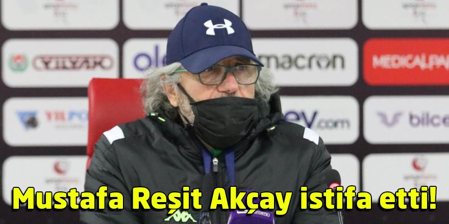 Mustafa Reşit Akçay istifa etti!