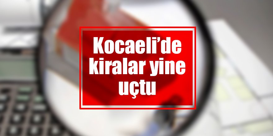 Kocaeli’de kiralar yine uçtu
