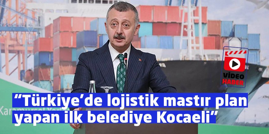 "Türkiye’de lojistik mastır plan yapan ilk belediye Kocaeli Büyükşehir"