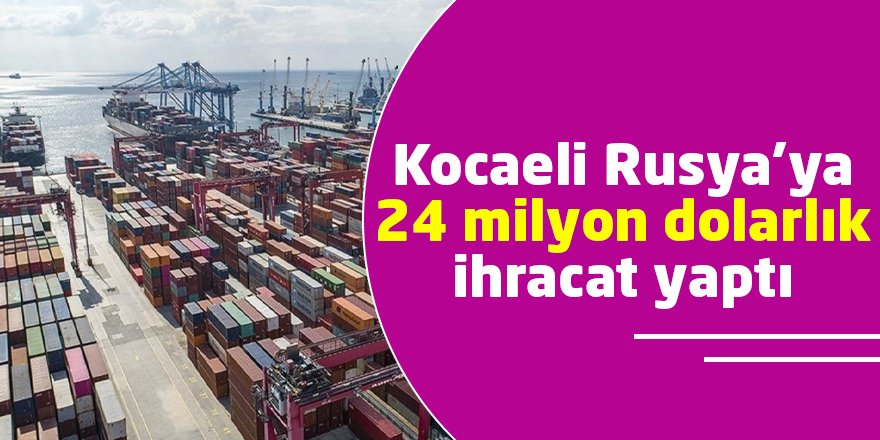 Kocaeli Rusya’ya 24 milyon dolarlık ihracat yaptı
