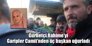 Gurbetçi Rahime’yi Garipler Camii’nden üç başkan uğurladı