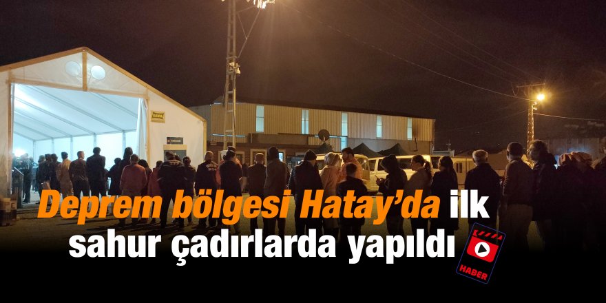 Deprem bölgesi Hatay’da ilk sahur çadırlarda yapıldı